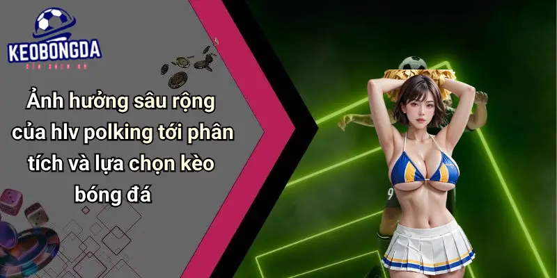 HLV Polking: Dấu Ấn Chiến Thuật Và Ảnh Hưởng Tới Kèo Bóng Đá 3 HLV Polking