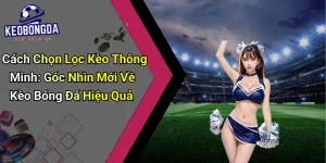 Cách Chọn Lọc Kèo Thông Minh: Góc Nhìn Mới Về Bóng Đá 5 Cách Chọn Lọc Kèo Thông Minh