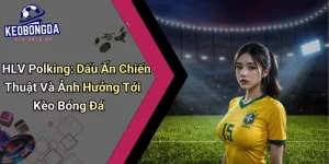 HLV Polking: Dấu Ấn Chiến Thuật Và Ảnh Hưởng Tới Kèo Bóng Đá 3 HLV Polking