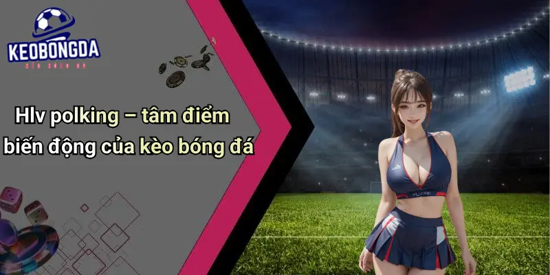 HLV Polking: Dấu Ấn Chiến Thuật Và Ảnh Hưởng Tới Kèo Bóng Đá 2 HLV Polking