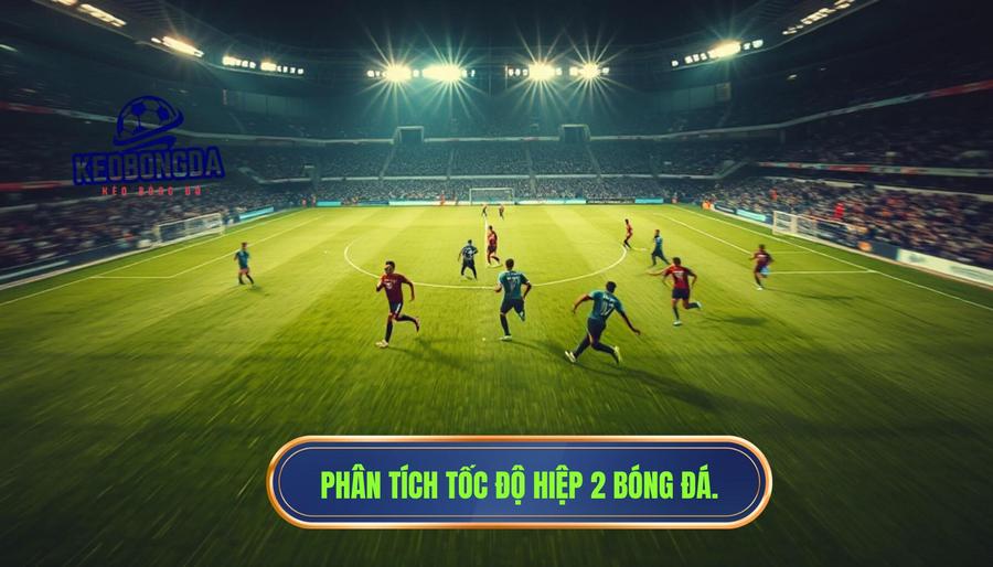 Tại sao hiệp 2 bắt đầu với tốc độ cao? Giải mã từ góc độ chuyên môn