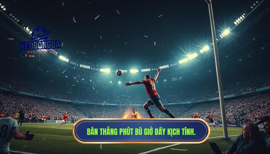 Những bàn thắng phút bù giờ quá kịch tính đi vào lịch sử